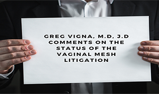 Greg VIgna, M.d, J.D Comments on the status of the vaginal mesh litigation